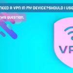 Do I Really Need A VPN In My Device? Should I Use VPNs? Let Answer This Question